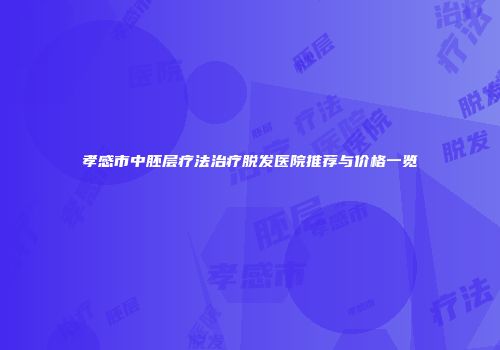 孝感市中胚层疗法治疗脱发医院推荐与价格一览