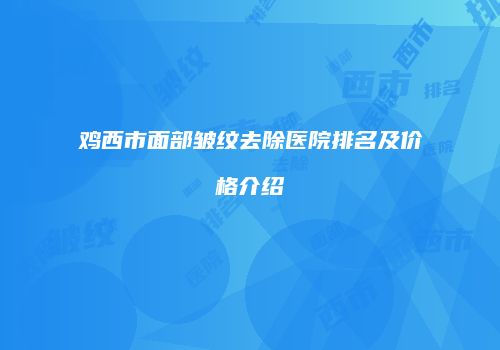 鸡西市面部皱纹去除医院排名及价格介绍