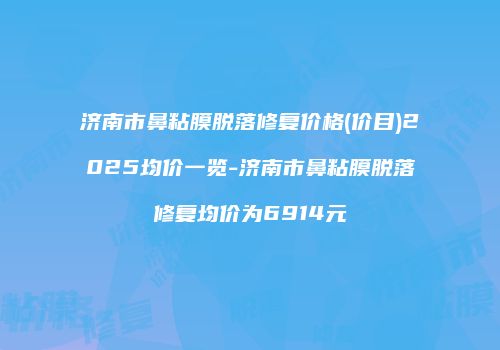济南市鼻粘膜脱落修复价格(价目)2025均价一览-济南市鼻粘膜脱落修复均价为6914元