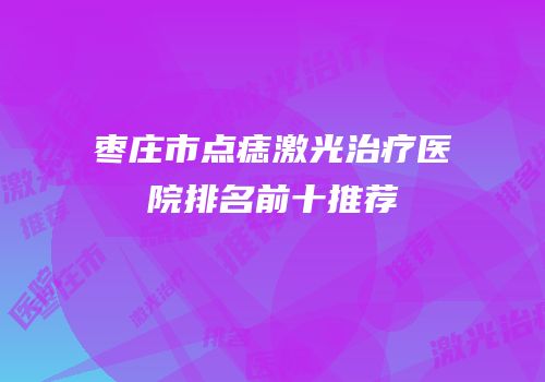 枣庄市点痣激光治疗医院排名前十推荐