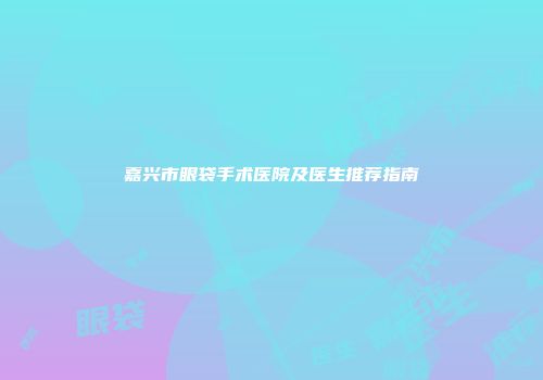 嘉兴市眼袋手术医院及医生推荐指南