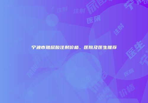 宁波市玻尿酸注射价格、医院及医生推荐