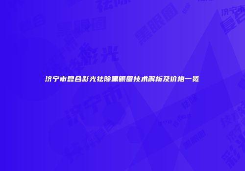 济宁市复合彩光祛除黑眼圈技术解析及价格一览