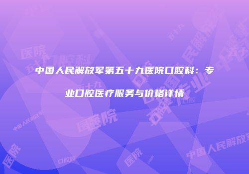 中国人民解放军第五十九医院口腔科：专业口腔医疗服务与价格详情