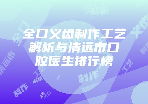 全口义齿制作工艺解析与清远市口腔医生排行榜