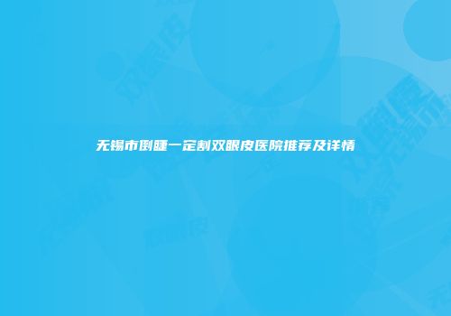 无锡市倒睫一定割双眼皮医院推荐及详情