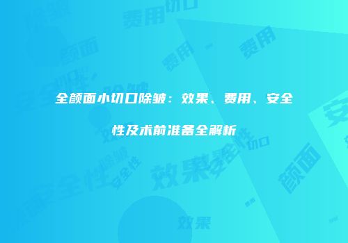 全颜面小切口除皱：效果、费用、安全性及术前准备全解析