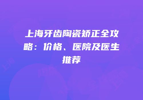 上海牙齿陶瓷矫正全攻略：价格、医院及医生推荐