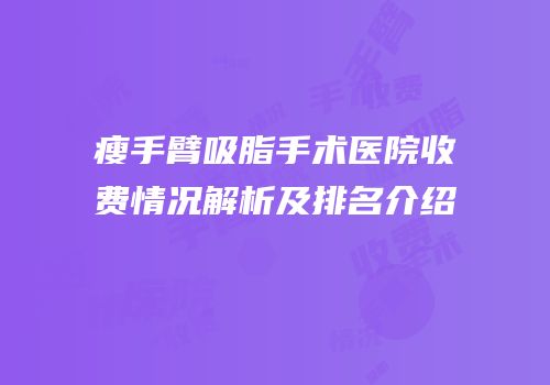 瘦手臂吸脂手术医院收费情况解析及排名介绍