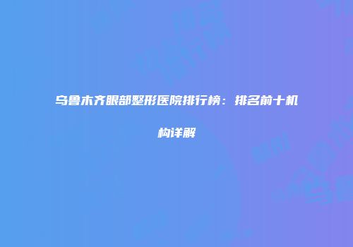 乌鲁木齐眼部整形医院排行榜：排名前十机构详解