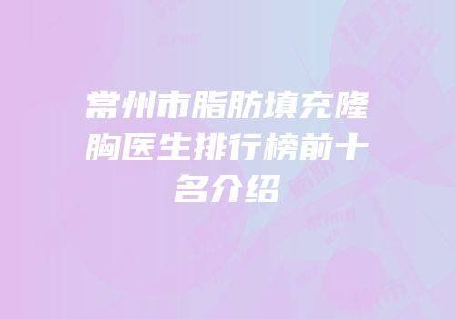 常州市脂肪填充隆胸医生排行榜前十名介绍