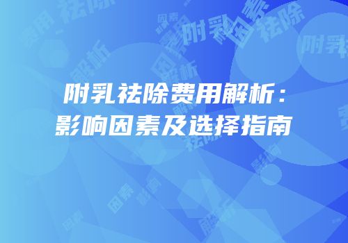 附乳祛除费用解析：影响因素及选择指南
