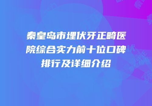 秦皇岛市埋伏牙正畸医院综合实力前十位口碑排行及详细介绍