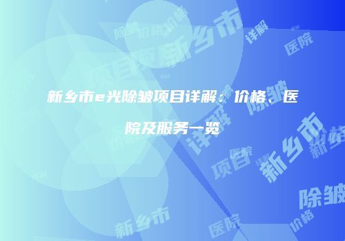 新乡市e光除皱项目详解：价格、医院及服务一览