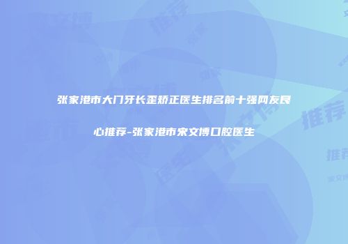张家港市大门牙长歪矫正医生排名前十强网友良心推荐-张家港市宋文博口腔医生