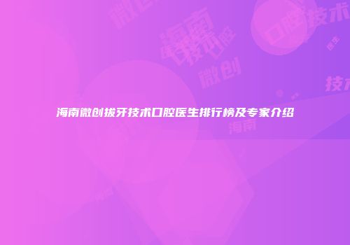 海南微创拔牙技术口腔医生排行榜及专家介绍