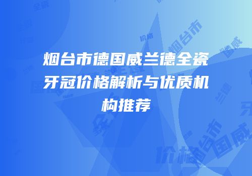 烟台市德国威兰德全瓷牙冠价格解析与优质机构推荐