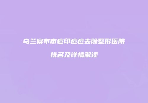 乌兰察布市痘印痘痘去除整形医院排名及详情解读