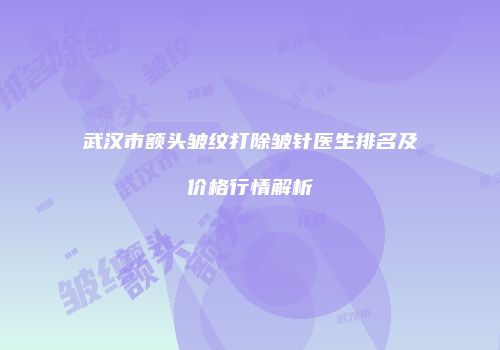 武汉市额头皱纹打除皱针医生排名及价格行情解析