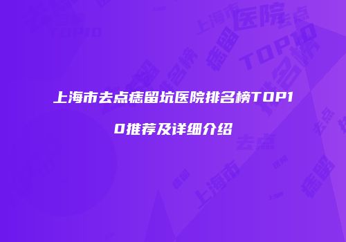上海市去点痣留坑医院排名榜TOP10推荐及详细介绍