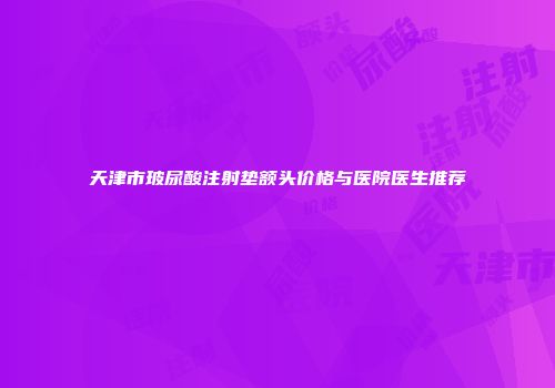 天津市玻尿酸注射垫额头价格与医院医生推荐