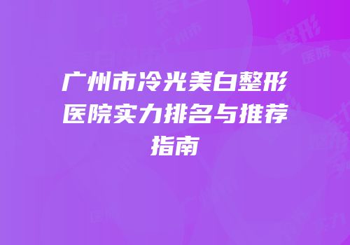 广州市冷光美白整形医院实力排名与推荐指南