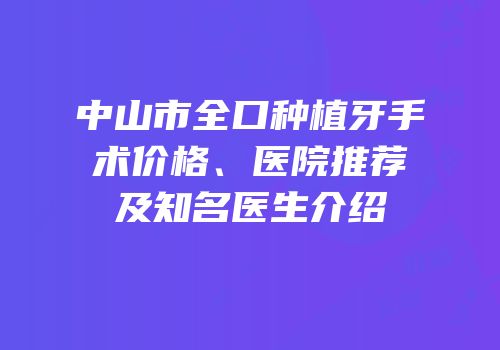 中山市全口种植牙手术价格、医院推荐及知名医生介绍