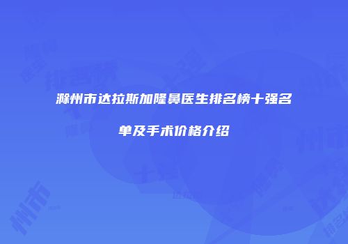 滁州市达拉斯加隆鼻医生排名榜十强名单及手术价格介绍