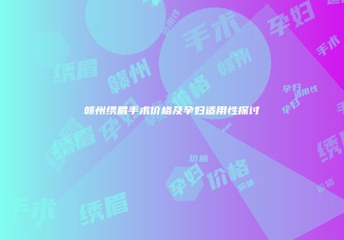 赣州绣眉手术价格及孕妇适用性探讨