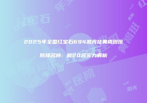 2025年全国红宝石694激光祛黄褐斑医院排名榜：前20名实力解析
