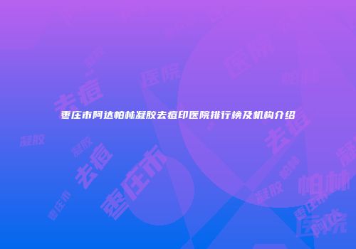 枣庄市阿达帕林凝胶去痘印医院排行榜及机构介绍