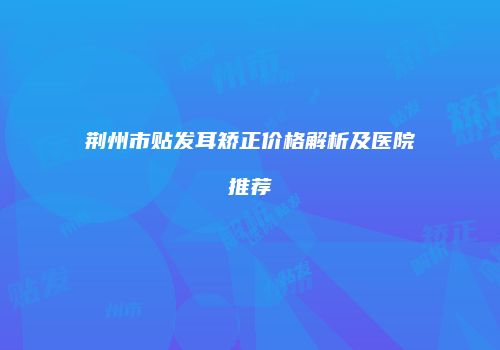 荆州市贴发耳矫正价格解析及医院推荐