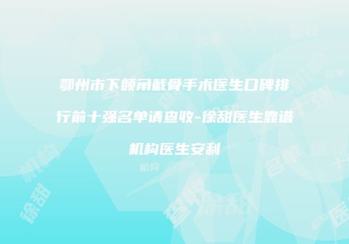鄂州市下颌角截骨手术医生口碑排行前十强名单请查收-徐甜医生靠谱机构医生安利