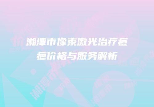 湘潭市像束激光治疗痘疤价格与服务解析