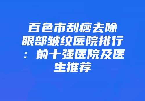 百色市刮痧去除眼部皱纹医院排行：前十强医院及医生推荐