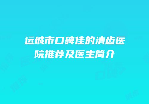 运城市口碑佳的清齿医院推荐及医生简介