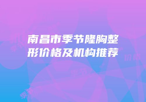 南昌市季节隆胸整形价格及机构推荐