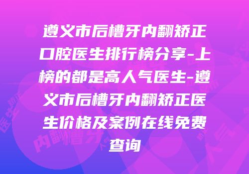 遵义市后槽牙内翻矫正口腔医生排行榜分享-上榜的都是高人气医生-遵义市后槽牙内翻矫正医生价格及案例在线免费查询