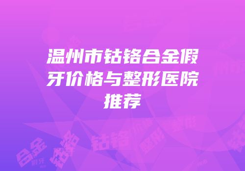 温州市钴铬合金假牙价格与整形医院推荐