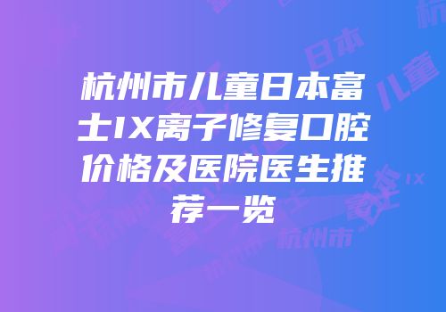 杭州市儿童日本富士IX离子修复口腔价格及医院医生推荐一览