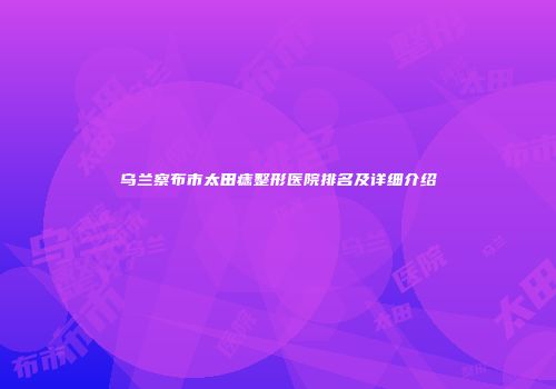 乌兰察布市太田痣整形医院排名及详细介绍