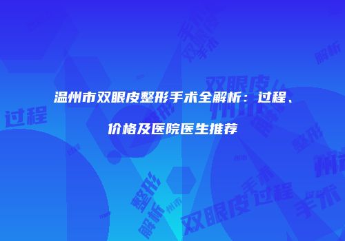 温州市双眼皮整形手术全解析：过程、价格及医院医生推荐
