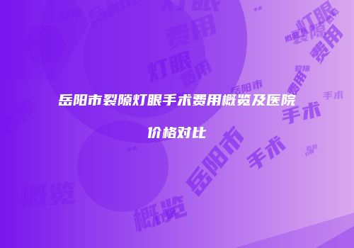 岳阳市裂隙灯眼手术费用概览及医院价格对比