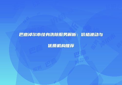 巴彦淖尔市纹身洗除服务解析：价格波动与优质机构推荐