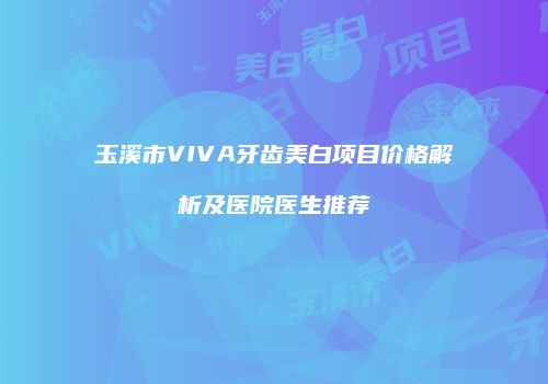 玉溪市VIVA牙齿美白项目价格解析及医院医生推荐