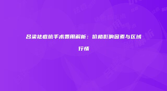 吕梁祛痘坑手术费用解析：价格影响因素与区域行情