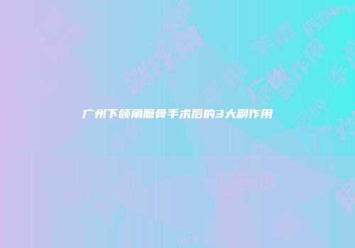 广州下颌角磨骨手术后的3大副作用