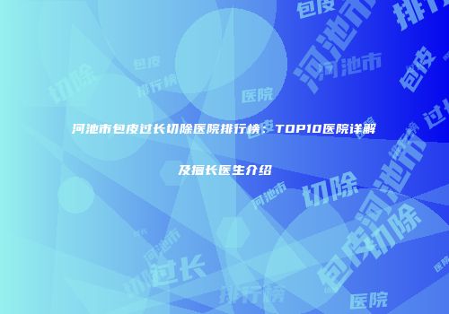 河池市包皮过长切除医院排行榜：TOP10医院详解及擅长医生介绍