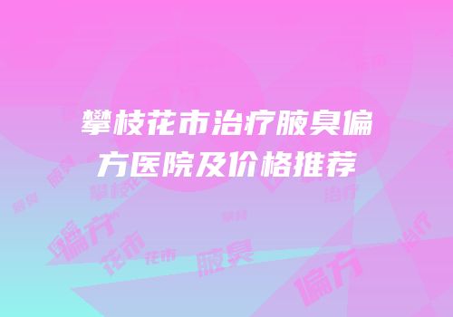 攀枝花市治疗腋臭偏方医院及价格推荐