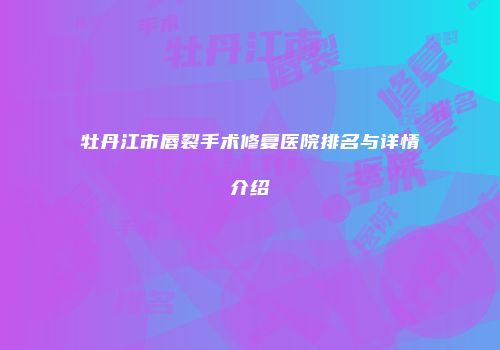 牡丹江市唇裂手术修复医院排名与详情介绍